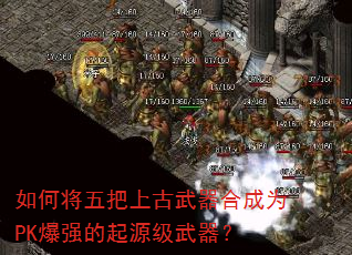 如何将五把上古武器合成为PK爆强的起源级武器? 如何将五把上古武器合成为PK爆强的起源级武器?