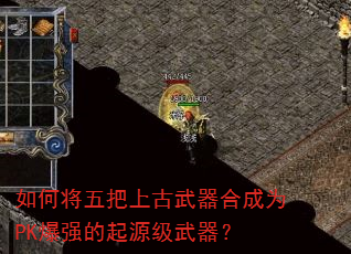 如何将五把上古武器合成为PK爆强的起源级武器? 如何将五把上古武器合成为PK爆强的起源级武器?