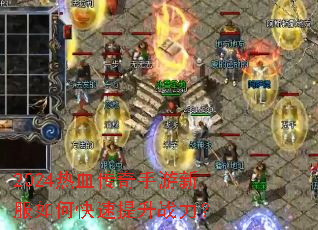 2024热血传奇手游新服如何快速提升战力? 2024热血传奇手游新服如何快速提升战力?