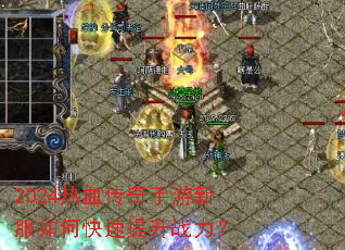 2024热血传奇手游新服如何快速提升战力? 2024热血传奇手游新服如何快速提升战力?