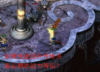 如何快速提升传奇开服初期的战力等级? 如何快速提升传奇开服初期的战力等级?