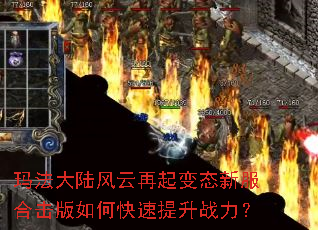 玛法大陆风云再起变态新服合击版如何快速提升战力? 玛法大陆风云再起变态新服合击版如何快速提升战力?