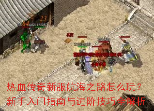 热血传奇新服航海之路怎么玩?新手入门指南与进阶技巧全解析 热血传奇新服航海之路怎么玩?新手入门指南与进阶技巧全解析