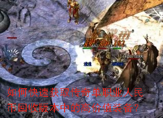 如何快速获取传奇单职业人民币回收版本中的高价值装备? 如何快速获取传奇单职业人民币回收版本中的高价值装备?