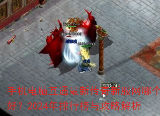 手机电脑互通最新传奇新服网哪个好?2024年排行榜与攻略解析 手机电脑互通最新传奇新服网哪个好?2024年排行榜与攻略解析