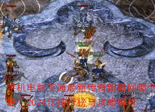 手机电脑互通最新传奇新服网哪个好?2024年排行榜与攻略解析 手机电脑互通最新传奇新服网哪个好?2024年排行榜与攻略解析
