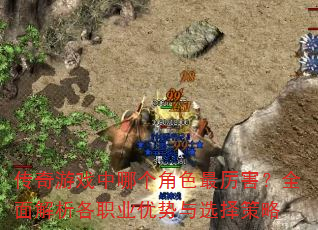 传奇游戏中哪个角色最厉害?全面解析各职业优势与选择策略 传奇游戏中哪个角色最厉害?全面解析各职业优势与选择策略