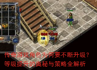 传奇游戏角色为何要不断升级?等级提升的奥秘与策略全解析 传奇游戏角色为何要不断升级?等级提升的奥秘与策略全解析