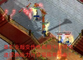 单职业超变传奇私服中如何快速提升战力与获取稀有装备? 单职业超变传奇私服中如何快速提升战力与获取稀有装备?