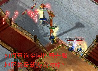 如何查询全国传奇开服地区的最新游戏攻略? 如何查询全国传奇开服地区的最新游戏攻略?