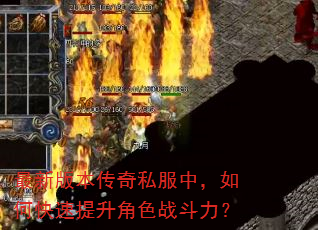 最新版本传奇私服中,如何快速提升角色战斗力? 最新版本传奇私服中,如何快速提升角色战斗力?