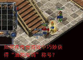 如何在传奇游戏中巧妙获得“油腔滑调”称号? 如何在传奇游戏中巧妙获得“油腔滑调”称号?
