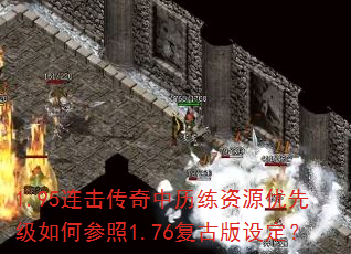1.95连击传奇中历练资源优先级如何参照1.76复古版设定? 1.95连击传奇中历练资源优先级如何参照1.76复古版设定?