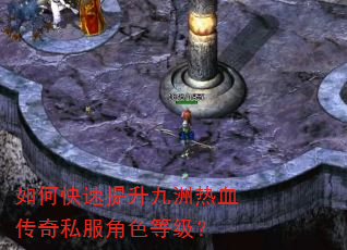 如何快速提升九洲热血传奇私服角色等级? 如何快速提升九洲热血传奇私服角色等级?