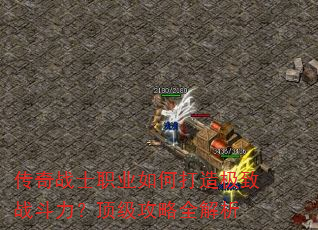 传奇战士职业如何打造极致战斗力?顶级攻略全解析 传奇战士职业如何打造极致战斗力?顶级攻略全解析