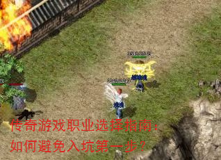 传奇游戏职业选择指南:如何避免入坑第一步? 传奇游戏职业选择指南:如何避免入坑第一步?