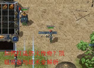 如何打造防火传奇?顶级装备与战术全解析 如何打造防火传奇?顶级装备与战术全解析