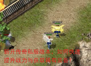新开传奇私服版本,如何快速提升战力与获取稀有装备? 新开传奇私服版本,如何快速提升战力与获取稀有装备?