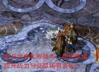 新开传奇私服版本,如何快速提升战力与获取稀有装备? 新开传奇私服版本,如何快速提升战力与获取稀有装备?