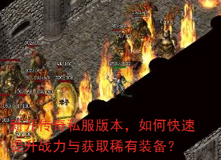 新开传奇私服版本,如何快速提升战力与获取稀有装备? 新开传奇私服版本,如何快速提升战力与获取稀有装备?