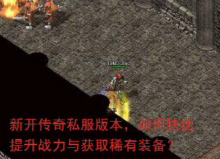 新开传奇私服版本,如何快速提升战力与获取稀有装备? 新开传奇私服版本,如何快速提升战力与获取稀有装备?