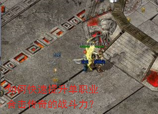 如何快速提升单职业合击传奇的战斗力? 如何快速提升单职业合击传奇的战斗力?
