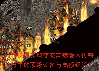 如何快速获取变态高爆版本传奇私服中的顶级装备与高额经验? 如何快速获取变态高爆版本传奇私服中的顶级装备与高额经验?
