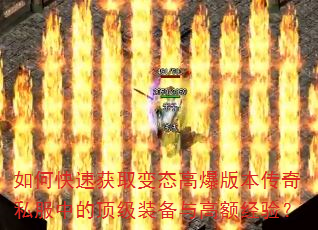 如何快速获取变态高爆版本传奇私服中的顶级装备与高额经验? 如何快速获取变态高爆版本传奇私服中的顶级装备与高额经验?
