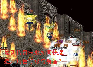 最新传奇私服如何快速提升角色等级与装备? 最新传奇私服如何快速提升角色等级与装备?