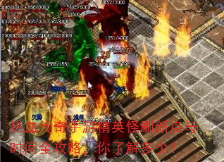 热血传奇手游精英怪刷新点与时间全攻略,你了解多少? 热血传奇手游精英怪刷新点与时间全攻略,你了解多少?