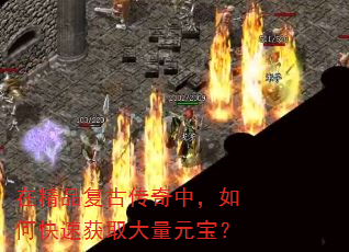 在精品复古传奇中,如何快速获取大量元宝? 在精品复古传奇中,如何快速获取大量元宝?