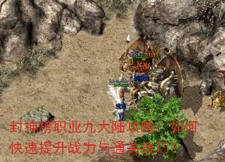 封神榜职业九大陆攻略:如何快速提升战力与通关技巧? 封神榜职业九大陆攻略:如何快速提升战力与通关技巧?