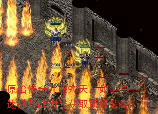 原始传奇开服90天,如何快速提升战力与获取顶级装备? 原始传奇开服90天,如何快速提升战力与获取顶级装备?