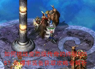 如何挑战变态版传奇的终极BOSS?高爆率装备获取攻略全解析 如何挑战变态版传奇的终极BOSS?高爆率装备获取攻略全解析