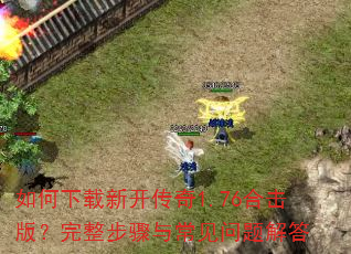 如何下载新开传奇1.76合击版?完整步骤与常见问题解答 如何下载新开传奇1.76合击版?完整步骤与常见问题解答
