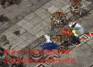 霸者大厅怎么走图解攻略?详细路线指引助你轻松抵达 霸者大厅怎么走图解攻略?详细路线指引助你轻松抵达