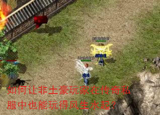如何让非土豪玩家在传奇私服中也能玩得风生水起? 如何让非土豪玩家在传奇私服中也能玩得风生水起?