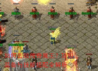 如何击败传奇魔王?顶级装备与技能搭配全解析 如何击败传奇魔王?顶级装备与技能搭配全解析