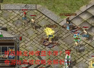 挑战触龙神收益丰厚?传奇游戏高效攻略全解析 挑战触龙神收益丰厚?传奇游戏高效攻略全解析