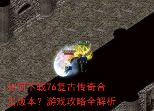 如何下载76复古传奇合击版本?游戏攻略全解析 如何下载76复古传奇合击版本?游戏攻略全解析