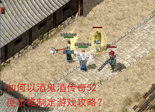 如何以酒鬼酒传奇52度价格制定游戏攻略? 如何以酒鬼酒传奇52度价格制定游戏攻略?