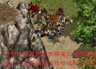 传奇冰雪单职业大神魔如何快速提升战力?装备获取与技能搭配全解析 传奇冰雪单职业大神魔如何快速提升战力?装备获取与技能搭配全解析