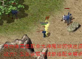 传奇冰雪单职业大神魔如何快速提升战力?装备获取与技能搭配全解析 传奇冰雪单职业大神魔如何快速提升战力?装备获取与技能搭配全解析