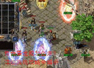 传奇屠龙殿怎么走?详细路线攻略全解析 传奇屠龙殿怎么走?详细路线攻略全解析