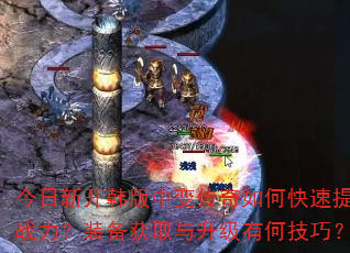 今日新开韩版中变传奇如何快速提升战力?装备获取与升级有何技巧? 今日新开韩版中变传奇如何快速提升战力?装备获取与升级有何技巧?